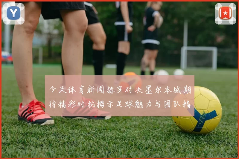 今天体育新闻赫罗对决墨尔本城期待精彩对抗揭示足球魅力与团队精神