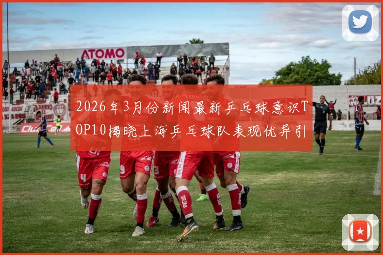 2026年3月份新闻最新乒乓球意识TOP10揭晓上海乒乓球队表现优异引领风骚