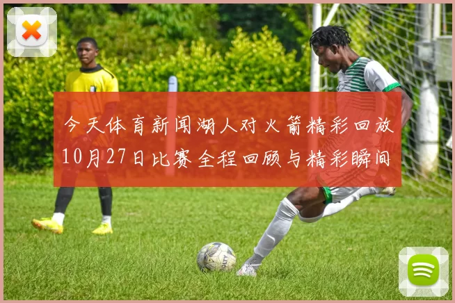 今天体育新闻湖人对火箭精彩回放10月27日比赛全程回顾与精彩瞬间分析