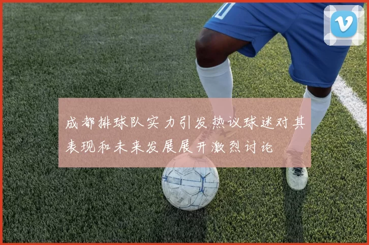 成都排球队实力引发热议球迷对其表现和未来发展展开激烈讨论