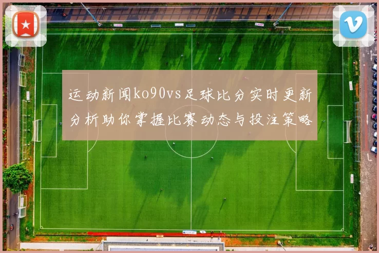 运动新闻ko90vs足球比分实时更新分析助你掌握比赛动态与投注策略
