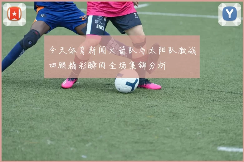 今天体育新闻火箭队与太阳队激战回顾精彩瞬间全场集锦分析