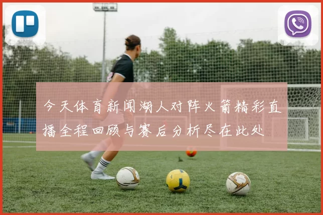 今天体育新闻湖人对阵火箭精彩直播全程回顾与赛后分析尽在此处