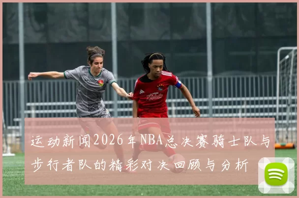 运动新闻2026年NBA总决赛骑士队与步行者队的精彩对决回顾与分析